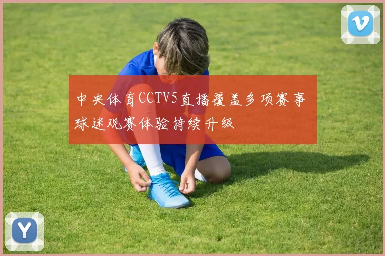 中央体育CCTV5直播覆盖多项赛事 球迷观赛体验持续升级