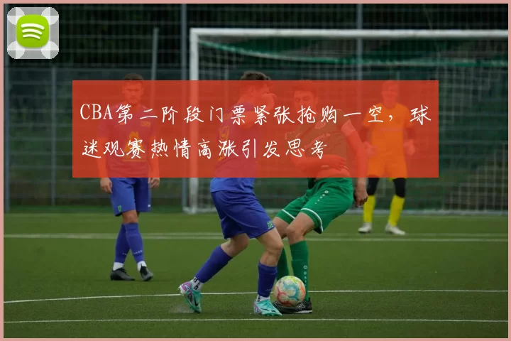 CBA第二阶段门票紧张抢购一空，球迷观赛热情高涨引发思考