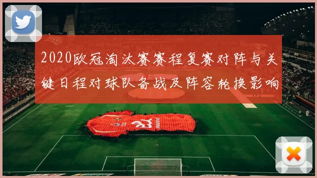 2020欧冠淘汰赛赛程复赛对阵与关键日程对球队备战及阵容轮换影响