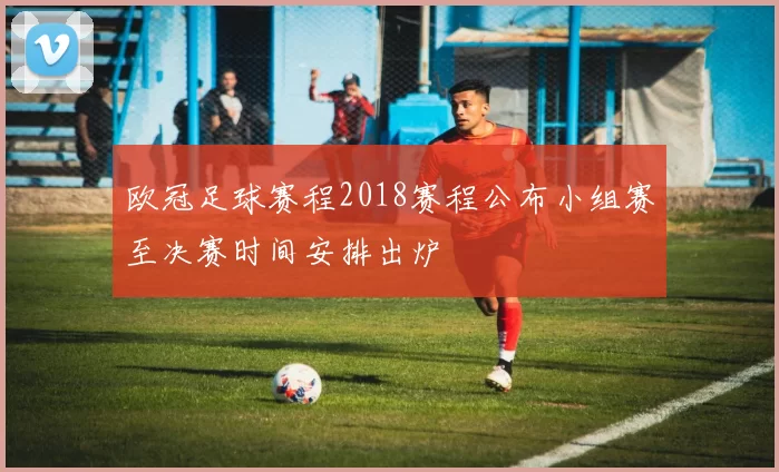 欧冠足球赛程2018赛程公布小组赛至决赛时间安排出炉