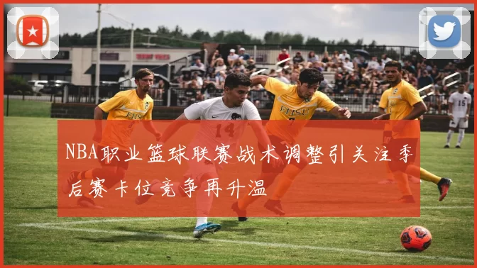 NBA职业篮球联赛战术调整引关注季后赛卡位竞争再升温