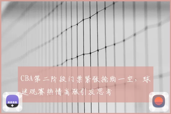 CBA第二阶段门票紧张抢购一空,球迷观赛热情高涨引发思考