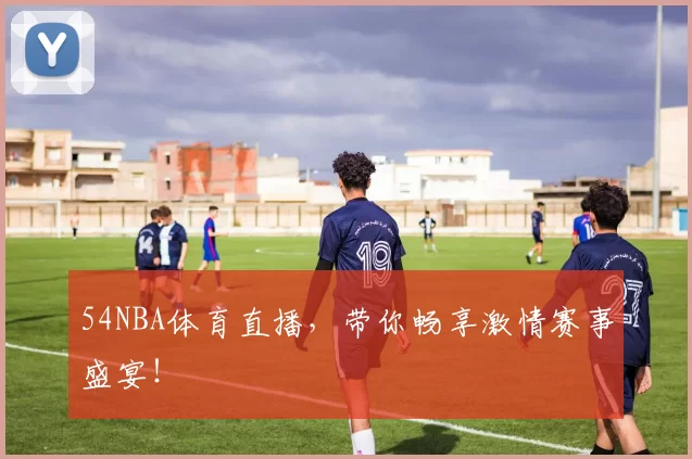 54NBA体育直播，带你畅享激情赛事盛宴！