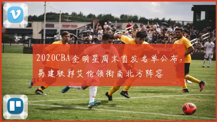 2020CBA全明星周末首发名单公布，易建联郭艾伦领衔南北方阵容