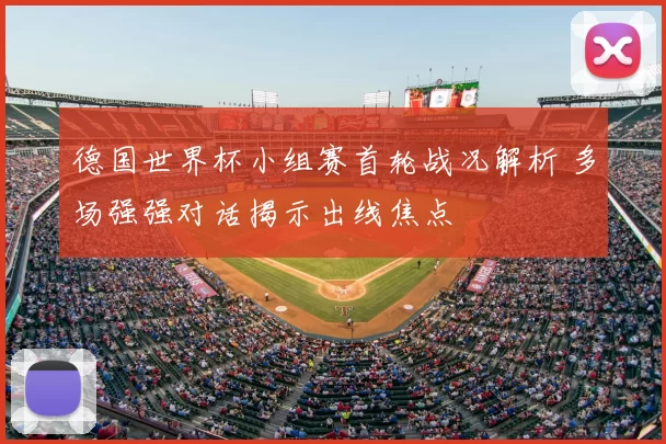 德国世界杯小组赛首轮战况解析 多场强强对话揭示出线焦点