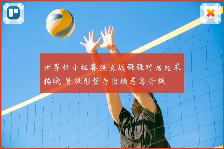 世界杯小组赛焦点战强强对话结果揭晓 晋级形势与出线悬念升级