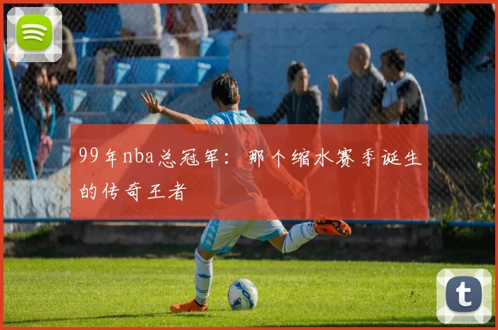 99年nba总冠军：那个缩水赛季诞生的传奇王者