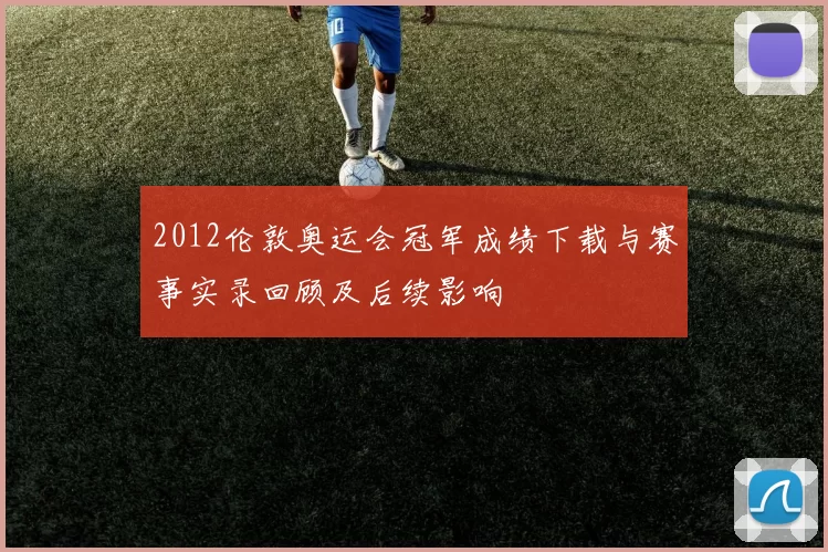 2012伦敦奥运会冠军成绩下载与赛事实录回顾及后续影响