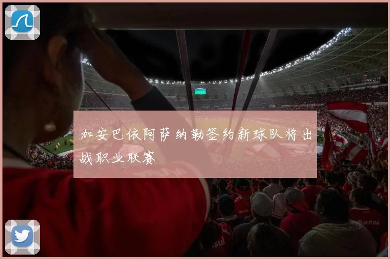 加安巴依阿萨纳勒签约新球队将出战职业联赛