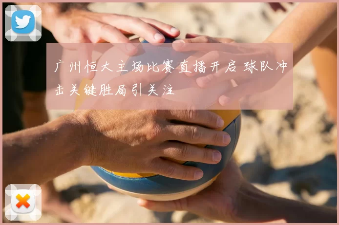 广州恒大主场比赛直播开启 球队冲击关键胜局引关注