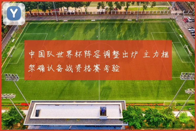 中国队世界杯阵容调整出炉 主力框架确认备战资格赛考验