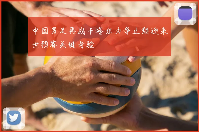 中国男足再战卡塔尔力争止颓迎来世预赛关键考验