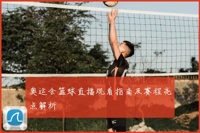 奥运会篮球直播观看指南及赛程亮点解析