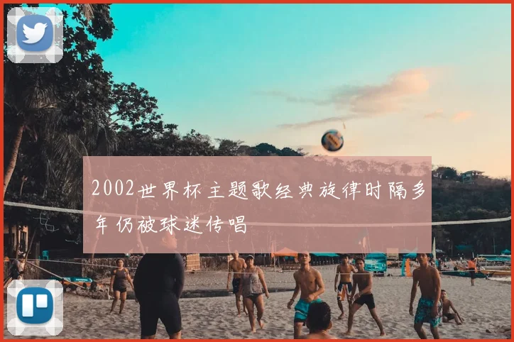 2002世界杯主题歌经典旋律时隔多年仍被球迷传唱