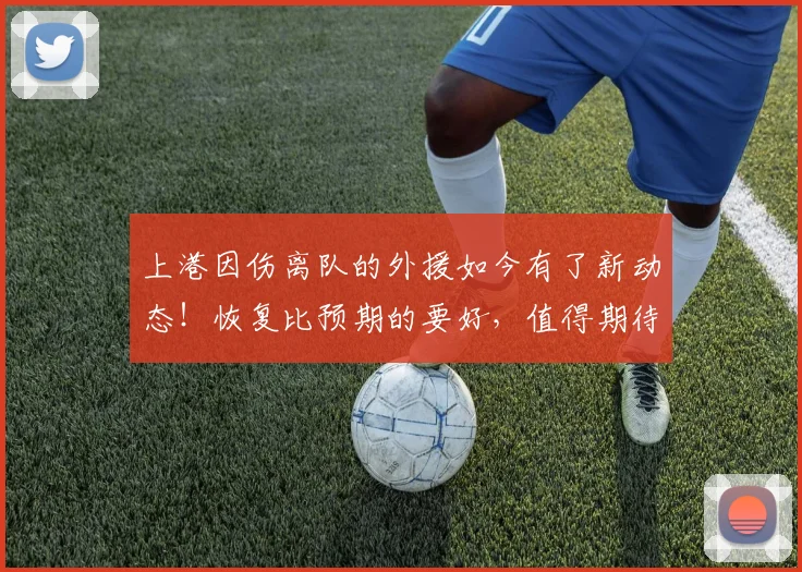上港因伤离队的外援如今有了新动态！恢复比预期的要好，值得期待