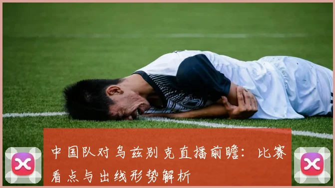 中国队对乌兹别克直播前瞻：比赛看点与出线形势解析