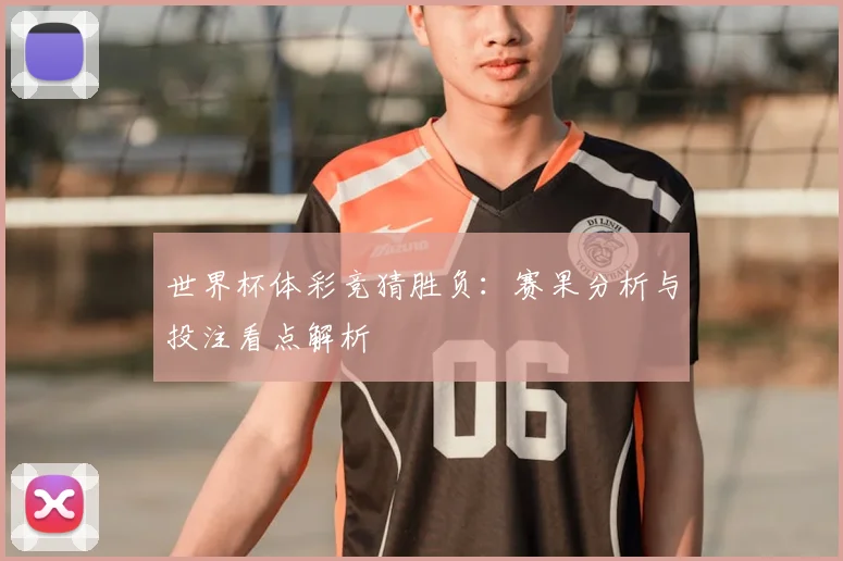 世界杯体彩竞猜胜负:赛果分析与投注看点解析