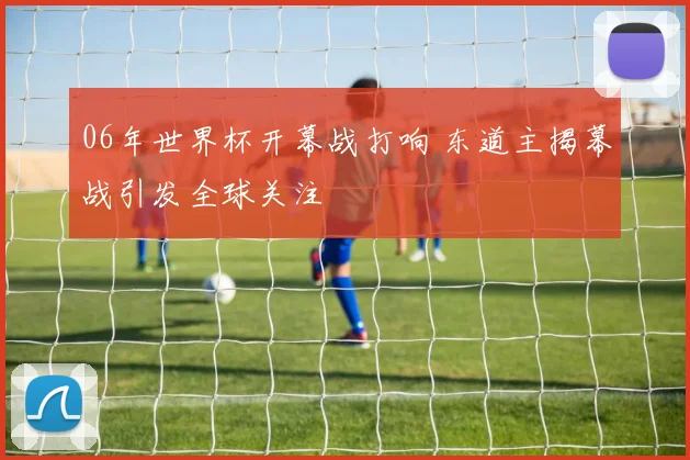 06年世界杯开幕战打响 东道主揭幕战引发全球关注