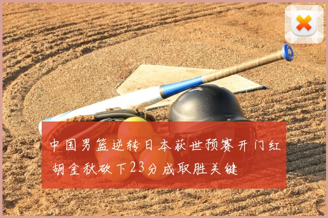 中国男篮逆转日本获世预赛开门红 胡金秋砍下23分成取胜关键