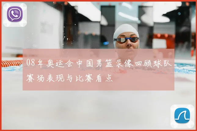 08年奥运会中国男篮录像回顾球队赛场表现与比赛看点