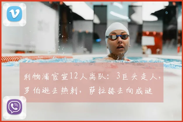 利物浦官宣12人离队:3巨头走人,罗伯逊去热刺,萨拉赫去向成谜