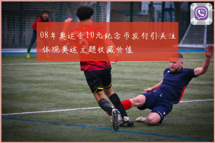 08年奥运会10元纪念币发行引关注 体现奥运主题收藏价值