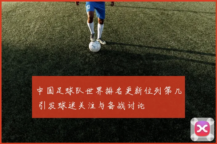 中国足球队世界排名更新位列第几 引发球迷关注与备战讨论