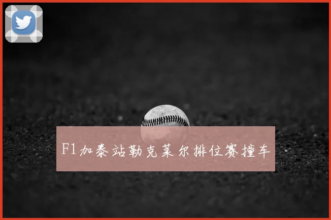 F1加泰站勒克莱尔排位赛撞车