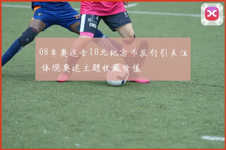 08年奥运会10元纪念币发行引关注 体现奥运主题收藏价值