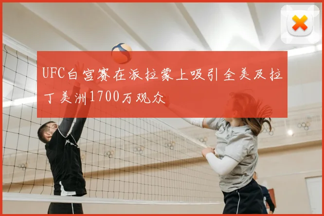 UFC白宫赛在派拉蒙上吸引全美及拉丁美洲1700万观众