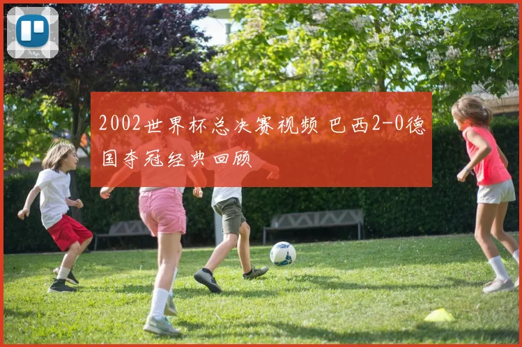 2002世界杯总决赛视频 巴西2-0德国夺冠经典回顾