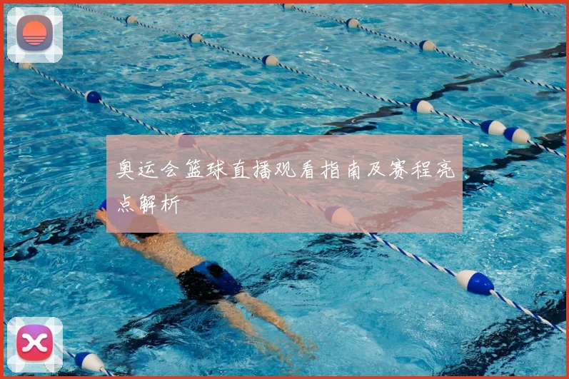 奥运会篮球直播观看指南及赛程亮点解析