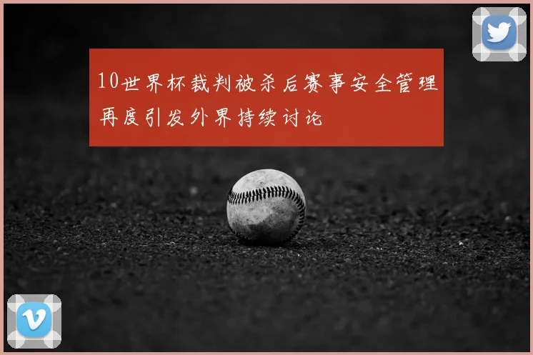 10世界杯裁判被杀后赛事安全管理再度引发外界持续讨论