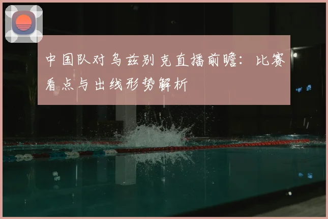 中国队对乌兹别克直播前瞻：比赛看点与出线形势解析